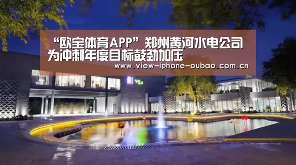 “欧宝体育APP”郑州黄河水电公司为冲刺年度目标鼓劲加压(图4) 欧宝体育APP