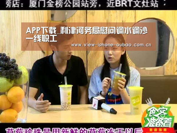 APP下载_利津河务局慰问调水调沙一线职工(图1) Android下载